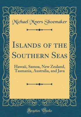 Islands of the Southern Seas: Hawaii, Samoa, New Zealand, Tasmania, Australia, and Java (Classic Reprint) - Shoemaker, Michael Myers