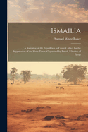 Ismaila: A Narrative of the Expedition to Central Africa for the Suppression of the Slave Trade, Organized by Ismail, Khedive of Egypt