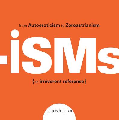 Isms: From Autoeroticism to Zoroastrianism--An Irreverent Reference - Bergman, Gregory