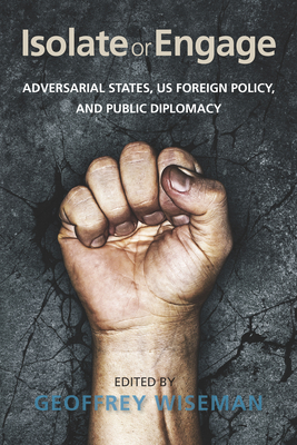 Isolate or Engage: Adversarial States, US Foreign Policy, and Public Diplomacy - Wiseman, Geoffrey (Editor)