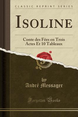 Isoline: Conte Des Fes En Trois Actes Et 10 Tableaux (Classic Reprint) - Messager, Andre