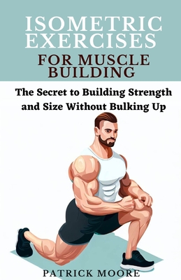 Isometric Exercises for Muscle Building: The Secret to Building Strength and Size Without Bulking Up - Moore, Patrick