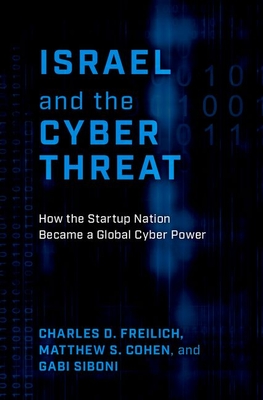 Israel and the Cyber Threat: How the Startup Nation Became a Global Cyber Power - Freilich, Charles D, and Cohen, Matthew S, and Siboni, Gabi
