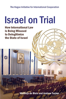 Israel on Trial: How International Law is being Misused to Delegitimize the State of Israel - Tucker, Andrew, and Blois, Matthijs de