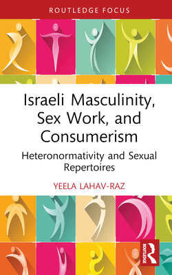 Israeli Masculinity, Sex Work, and Consumerism: Heteronormativity and Sexual Repertoires - Lahav-Raz, Yeela