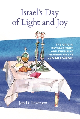 Israel's Day of Light and Joy: The Origin, Development, and Enduring Meaning of the Jewish Sabbath - Levenson, Jon D