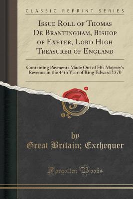 Issue Roll of Thomas de Brantingham, Bishop of Exeter, Lord High Treasurer of England: Containing Payments Made Out of His Majesty's Revenue in the 44th Year of King Edward 1370 (Classic Reprint) - Exchequer, Great Britain