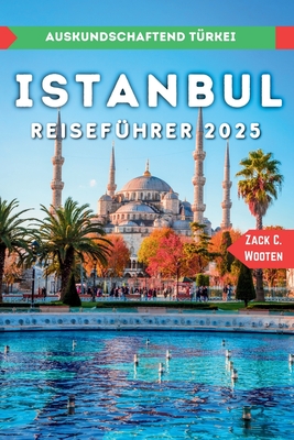 Istanbul Reisef?hrer 2025: Entdecken Sie die gr?te Stadt und den wichtigsten Seehafen der T?rkei. - Wooten, Zack C