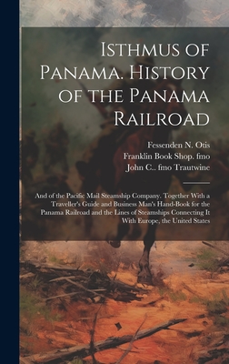 Isthmus of Panama. History of the Panama Railroad; and of the Pacific Mail Steamship Company. Together With a Traveller's Guide and Business Man's Hand-book for the Panama Railroad and the Lines of Steamships Connecting it With Europe, the United States - Otis, Fessenden N 1825-1900, and Trautwine, John C 1850-1924 Fmo, and Fmo, Franklin Book Shop