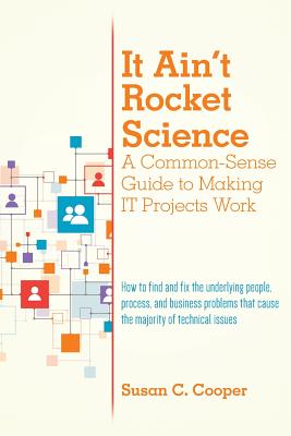 It Ain't Rocket Science A Common-Sense Guide to Making IT Projects Work: How to find and fix the underlying people, process, and business problems that cause the majority of technical issues - Cooper, Susan C