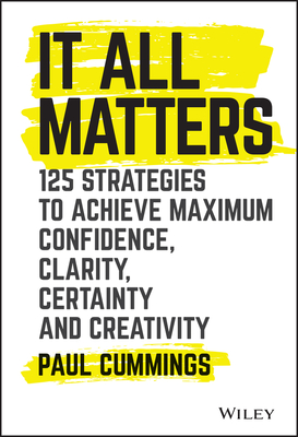 It All Matters: 125 Strategies to Achieve Maximum Confidence, Clarity, Certainty, and Creativity - Cummings, Paul