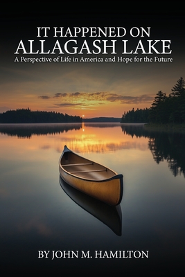 It Happened on Allagash Lake: A Perspective of Life in America and Hope for the Future - Hamilton, John M