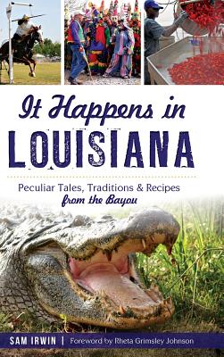 It Happens in Louisiana: Peculiar Tales, Traditions & Recipes from the Bayou - Irwin, Sam, and Johnson, Rheta Grimsley (Foreword by)