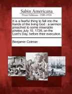 It Is a Fearful Thing to Fall Into the Hands of the Living God: A Sermon Preached to Some Miserable Pirates July 10, 1726, on the Lord's Day, Before Their Execution.