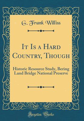 It Is a Hard Country, Though: Historic Resource Study, Bering Land Bridge National Preserve (Classic Reprint) - Williss, G Frank