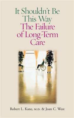 It Shouldn't Be This Way: The Failure of Long-Term Care - Kane, Robert L, MD, and West, Joan C