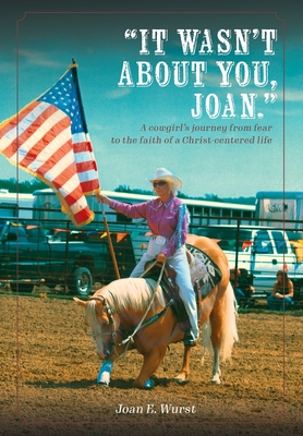 It Wasn't about You, Joan: A Cowgirl's Journey from Insecurity to Security, from Selfishness to Selflessness, from Fear to Faith - Wurst, Joan