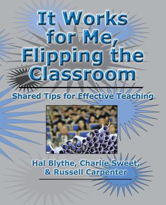 It Works for Me, Flipping the Classroom: Shared Tips for Effective Teaching - Sweet, Charlie, and Carpenter, Russell, and Blythe, Hal