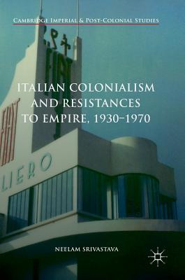 Italian Colonialism and Resistances to Empire, 1930-1970 - Srivastava, Neelam