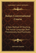 Italian Conversational Course: A New Method of Teaching the Italian Language, Both Theoretically and Practically