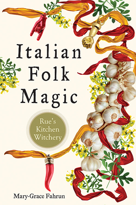 Italian Folk Magic: Rue's Kitchen Witchery - Fahrun, Mary-Grace