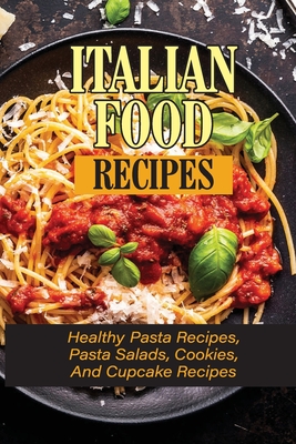 Italian Food Recipes: Healthy Pasta Recipes, Pasta Salads, Cookies, And Cupcake Recipes: The Complete Book Of Healthy Pasta And Italian Food - Zarnick, Davis