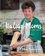 Italian Moms: Spreading Their Art to Every Table: Classic Homestyle Italian Recipes Volume 1