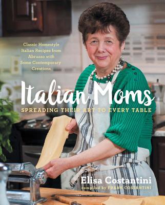 Italian Moms: Spreading Their Art to Every Table: Classic Homestyle Italian Recipes Volume 1 - Costantini, Elisa, and Costantini, Frank