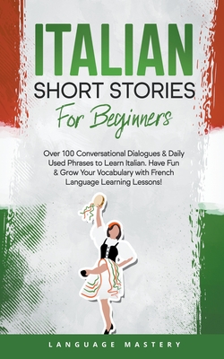 Italian Short Stories for Beginners: Over 100 Conversational Dialogues & Daily Used Phrases to Learn Italian. Have Fun & Grow Your Vocabulary with Italian Language Learning Lessons! - Mastery, Language