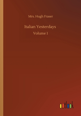Italian Yesterdays: Volume 1 - Fraser, Hugh, Mrs.