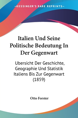 Italien Und Seine Politische Bedeutung In Der Gegenwart: Ubersicht Der Geschichte, Geographie Und Statistik Italiens Bis Zur Gegenwart (1859) - Forster, Otto