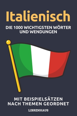 Italienisch - Die 1000 Wichtigsten Wrter und Wendungen: Neue Vokabeln mit Beispiels?tzen lernen - Wortschatz geordnet nach Themen - f?r Anf?nger (A1/A2) - Librenhaus