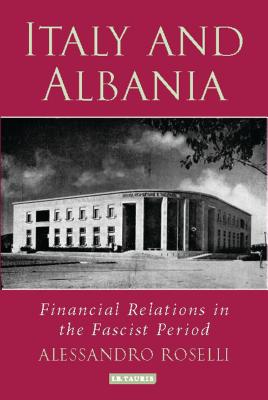 Italy and Albania: Financial Relations in the Fascist Period - Roselli, Alessandro