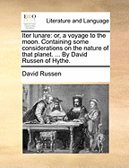 Iter Lunare: Or, a Voyage to the Moon. Containing Some Considerations on the Nature of That Planet. ... by David Russen of Hythe.