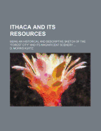 Ithaca and Its Resources. Being an Historical and Descriptive Sketch of the Forest City and Its Magnificent Scenery ..