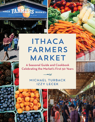 Ithaca Farmers Market: A Seasonal Guide and Cookbook Celebrating the Market's First 50 Years - Turback, Michael, and Lecek, Izzy