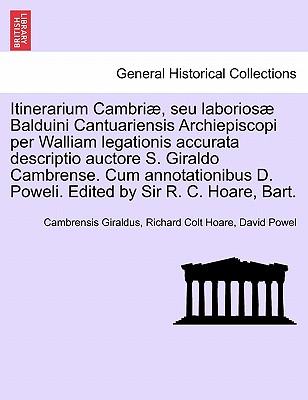 Itinerarium Cambriae, Seu Laboriosae Balduini Cantuariensis Archiepiscopi Per Walliam Legationis Accurata Descriptio Auctore S. Giraldo Cambrense. Cum Annotationibus D. Poweli. Edited by Sir R. C. Hoare, Bart. - Giraldus, Cambrensis, and Hoare, Richard Colt, and Powel, David