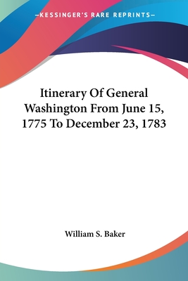 Itinerary Of General Washington From June 15, 1775 To December 23, 1783 - Baker, William S