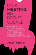 It's a Meeting Not Rocket Science: How Teams Make Better Decisions Together, Switch Each Other on and Create Real Organisational Value.
