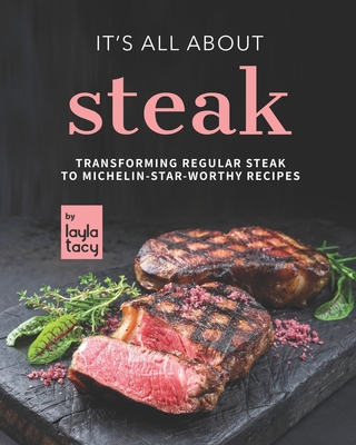 It's All About Steak: Transforming Regular Steak To Michelin-Star-Worthy Recipes - Tacy, Layla