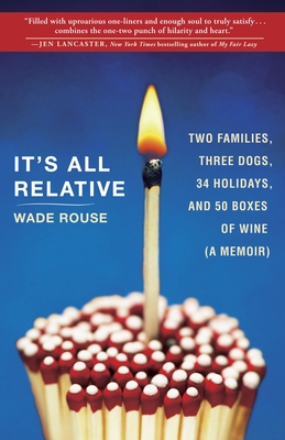 It's All Relative: 2 Families, 3 Dogs, 34 Holidays, and 50 Boxes of Wine (A Memoir) - Rouse, Wade