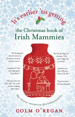It's Earlier 'Tis Getting: The Christmas Book of Irish Mammies - O'Regan, Colm