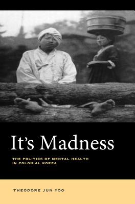 It's Madness: The Politics of Mental Health in Colonial Korea - Yoo, Theodore Jun