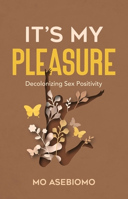 It's My Pleasure: Decolonizing Sex Positivity - Asebiomo, Mo