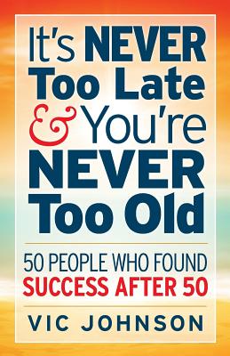 It's Never Too Late and You're Never Too Old: 50 People Who Found Success After 50 - Johnson, Vic
