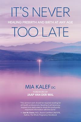 It's Never Too Late: Healing Prebirth And Birth At Any Age - Kalef, Mia, and Van Der Wal, Jaap (Foreword by)