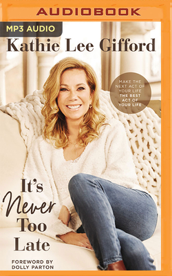 It's Never Too Late: Make the Next Act of Your Life the Best Act of Your Life - Gifford, Kathie Lee (Read by), and Parton, Dolly (Foreword by), and Lasley, Michelle (Read by)