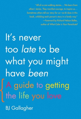 It's Never Too Late to Be What You Might Have Been: A Guide to Getting the Life You Love - Gallagher, BJ, and Bolles, Richard N (Foreword by)