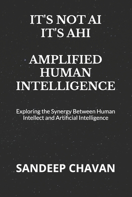 It's Not Ai, It's Ahi - Amplified Human Intelligence: Exploring the Synergy Between Human Intellect and Artificial Intelligence - Chavan, Sandeep