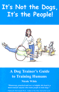 It's Not the Dogs it's the People: A Dog Trainers Guide to Training Humans - Wilde, Nicole